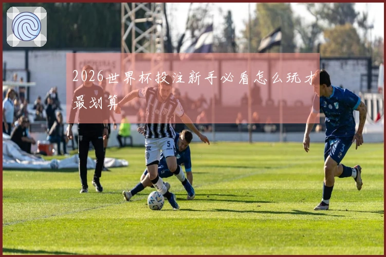 2026世界杯投注新手必看怎么玩才最划算