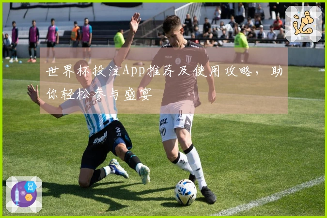 世界杯投注App推荐及使用攻略，助你轻松参与盛宴