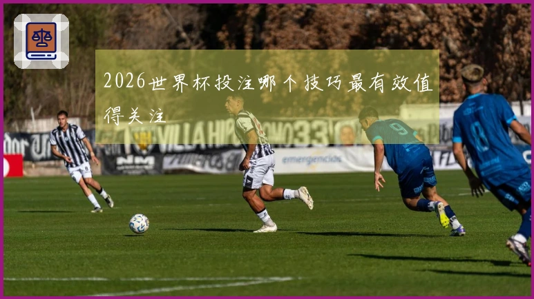 2026世界杯投注哪个技巧最有效值得关注