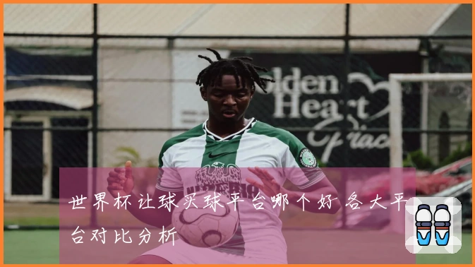 世界杯让球买球平台哪个好 各大平台对比分析