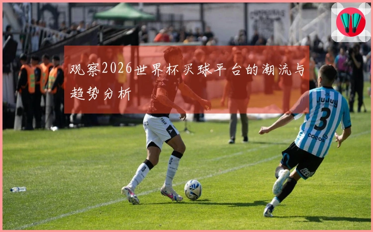 观察2026世界杯买球平台的潮流与趋势分析