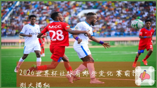 2026世界杯让球有哪些变化 赛前预测大揭秘