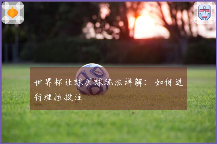 世界杯让球买球玩法详解：如何进行理性投注