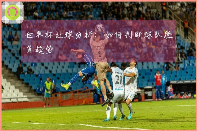 世界杯让球分析：如何判断球队胜负趋势