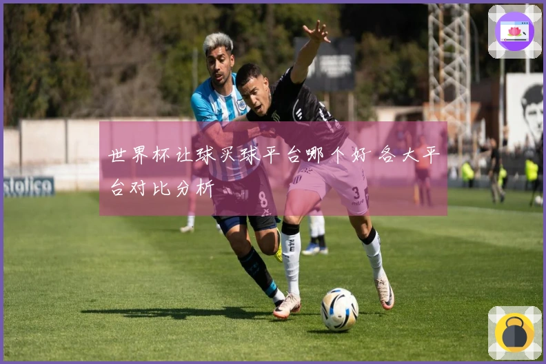 世界杯让球买球平台哪个好 各大平台对比分析