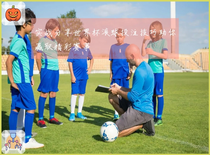 实战分享世界杯滚球投注技巧助你赢取精彩赛事
