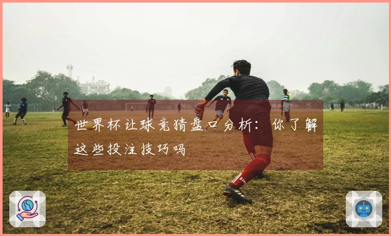 世界杯让球竞猜盘口分析：你了解这些投注技巧吗