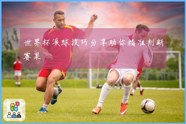 世界杯滚球技巧分享助你精准判断赛果