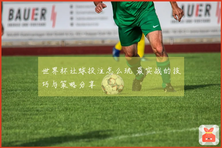 世界杯让球投注怎么玩 最实战的技巧与策略分享