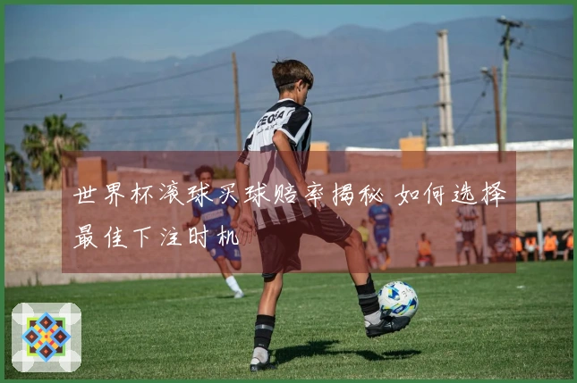 世界杯滚球买球赔率揭秘 如何选择最佳下注时机