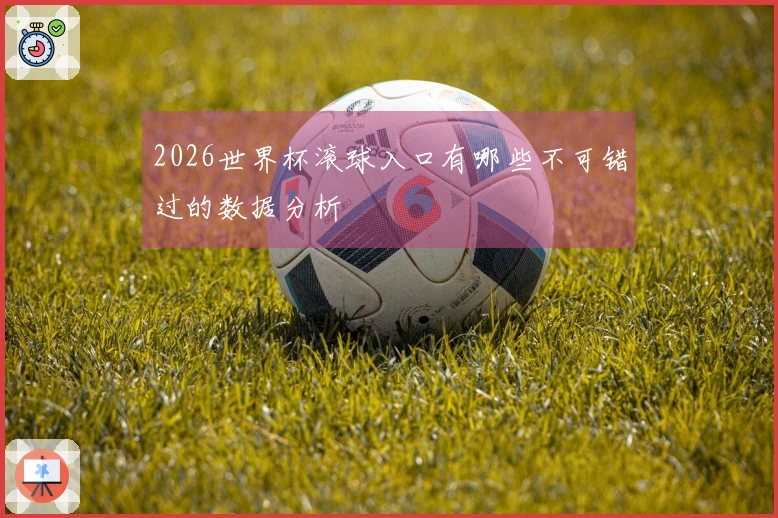 2026世界杯滚球入口有哪些不可错过的数据分析