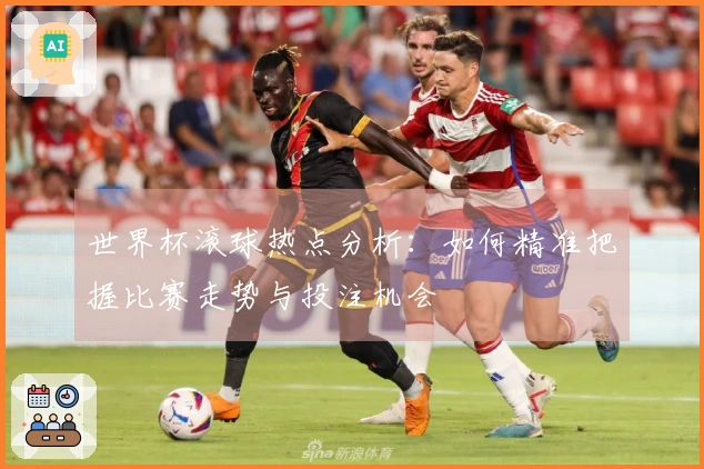 世界杯滚球热点分析：如何精准把握比赛走势与投注机会