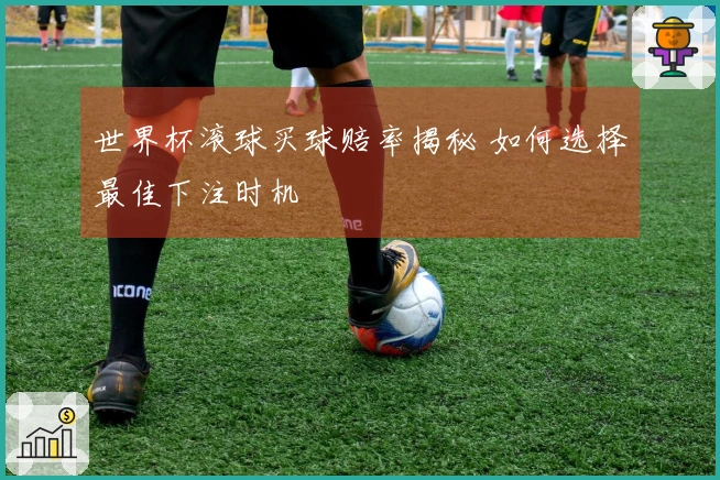 世界杯滚球买球赔率揭秘 如何选择最佳下注时机