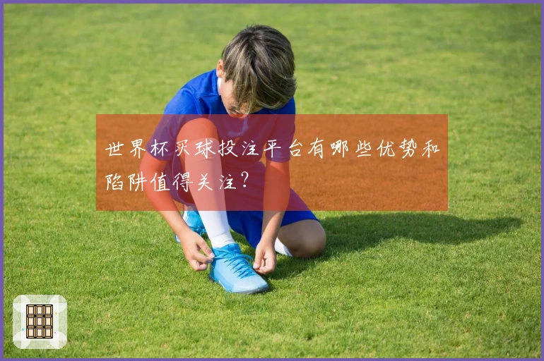 世界杯买球投注平台有哪些优势和陷阱值得关注？