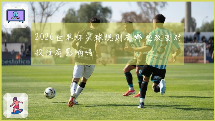 2026世界杯买球规则有哪些改变对投注有影响吗