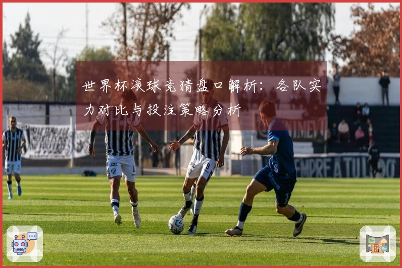 世界杯滚球竞猜盘口解析：各队实力对比与投注策略分析