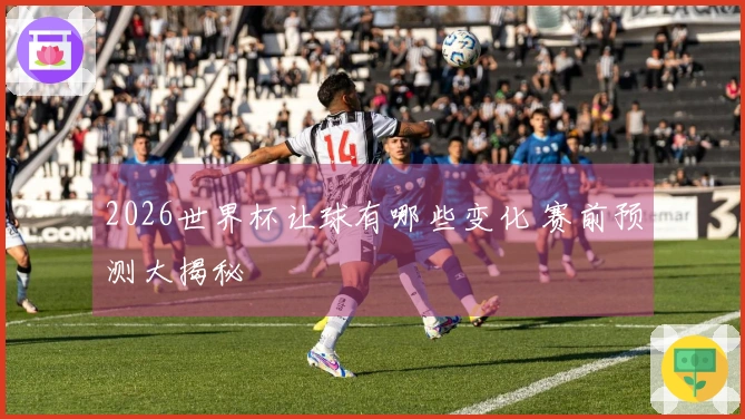 2026世界杯让球有哪些变化 赛前预测大揭秘