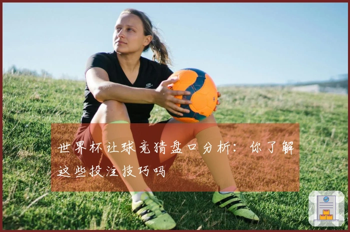 世界杯让球竞猜盘口分析：你了解这些投注技巧吗