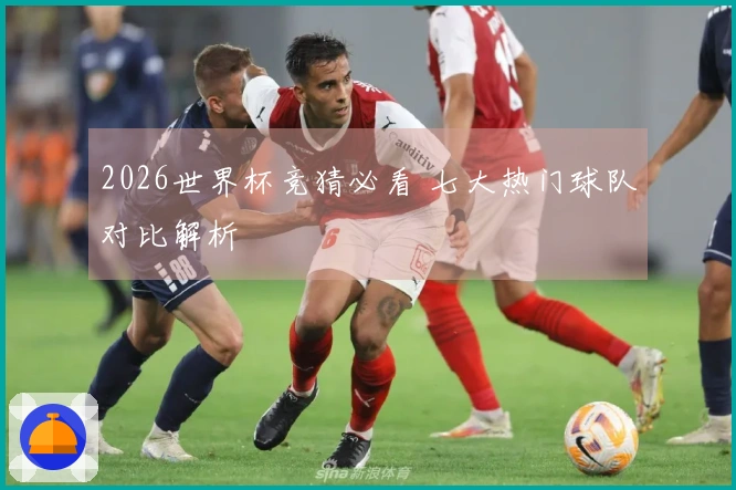 2026世界杯竞猜必看 七大热门球队对比解析